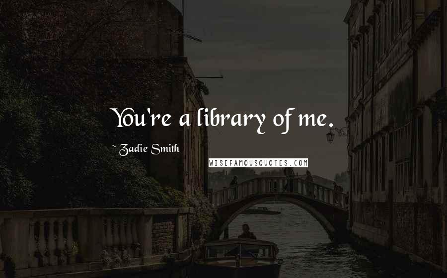 Zadie Smith Quotes: You're a library of me.