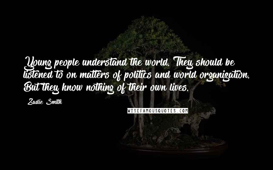 Zadie Smith Quotes: Young people understand the world. They should be listened to on matters of politics and world organization. But they know nothing of their own lives.