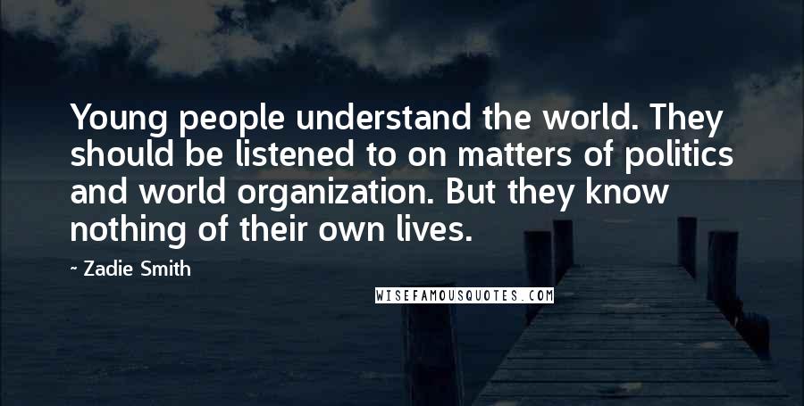 Zadie Smith Quotes: Young people understand the world. They should be listened to on matters of politics and world organization. But they know nothing of their own lives.