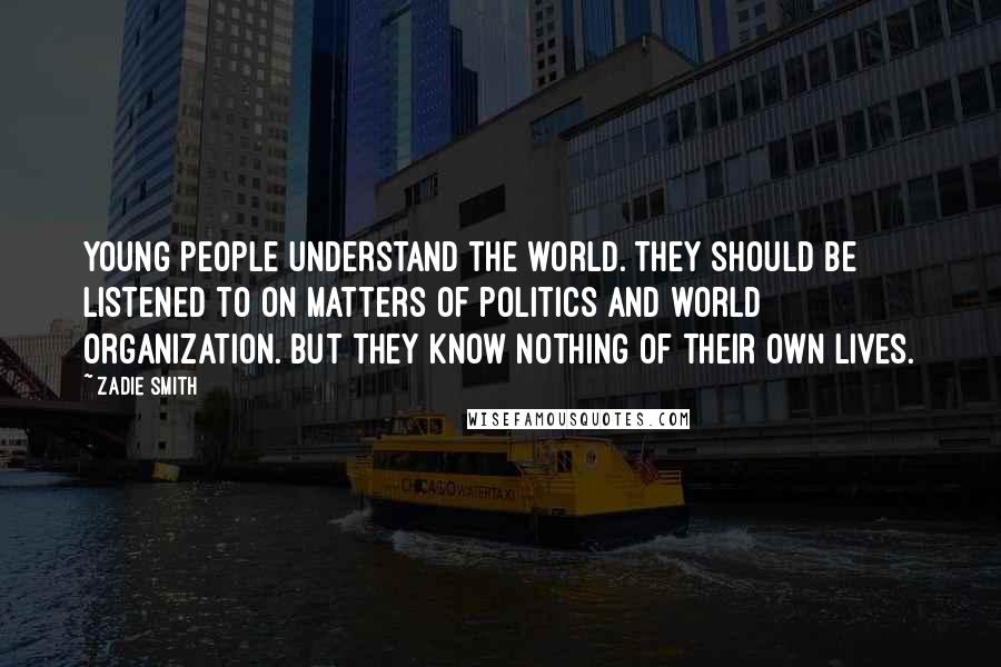 Zadie Smith Quotes: Young people understand the world. They should be listened to on matters of politics and world organization. But they know nothing of their own lives.