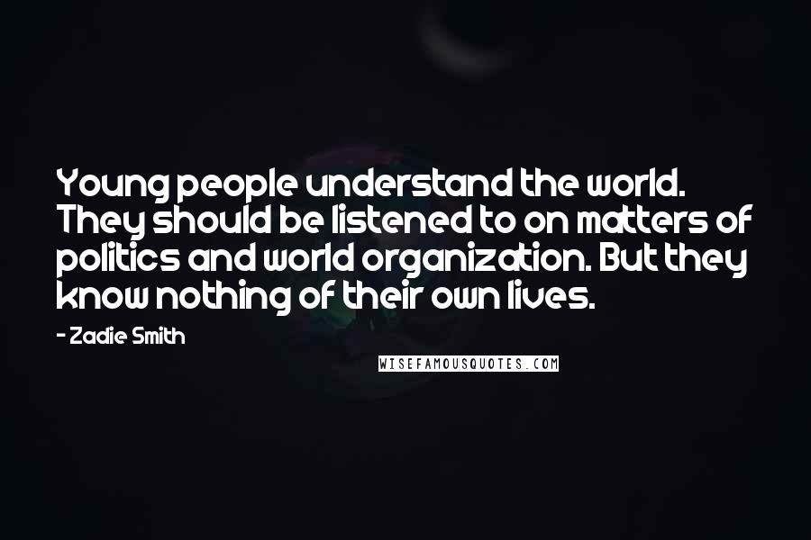 Zadie Smith Quotes: Young people understand the world. They should be listened to on matters of politics and world organization. But they know nothing of their own lives.