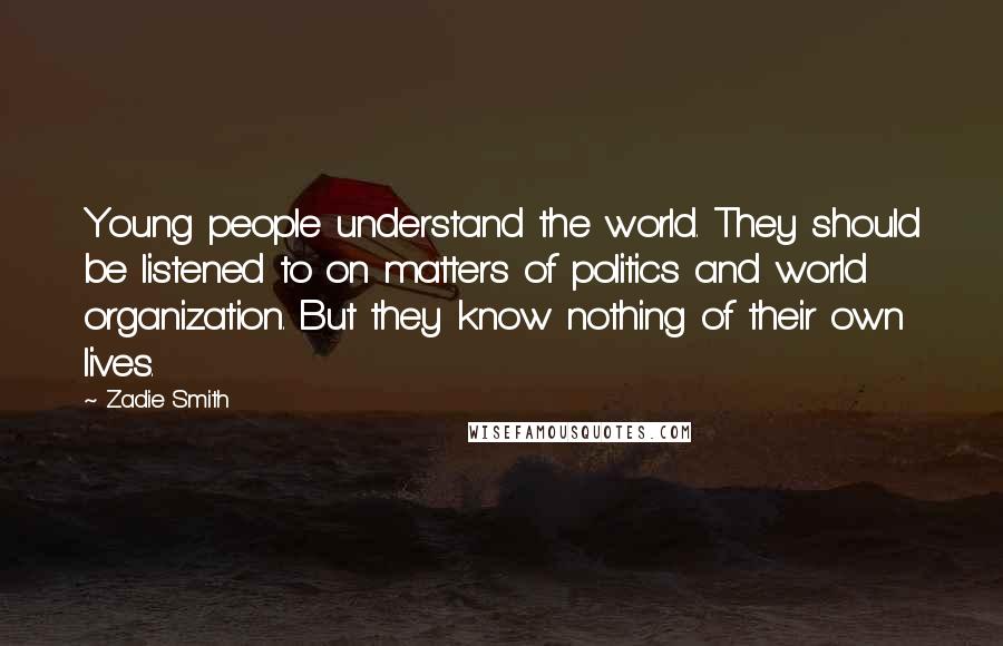 Zadie Smith Quotes: Young people understand the world. They should be listened to on matters of politics and world organization. But they know nothing of their own lives.