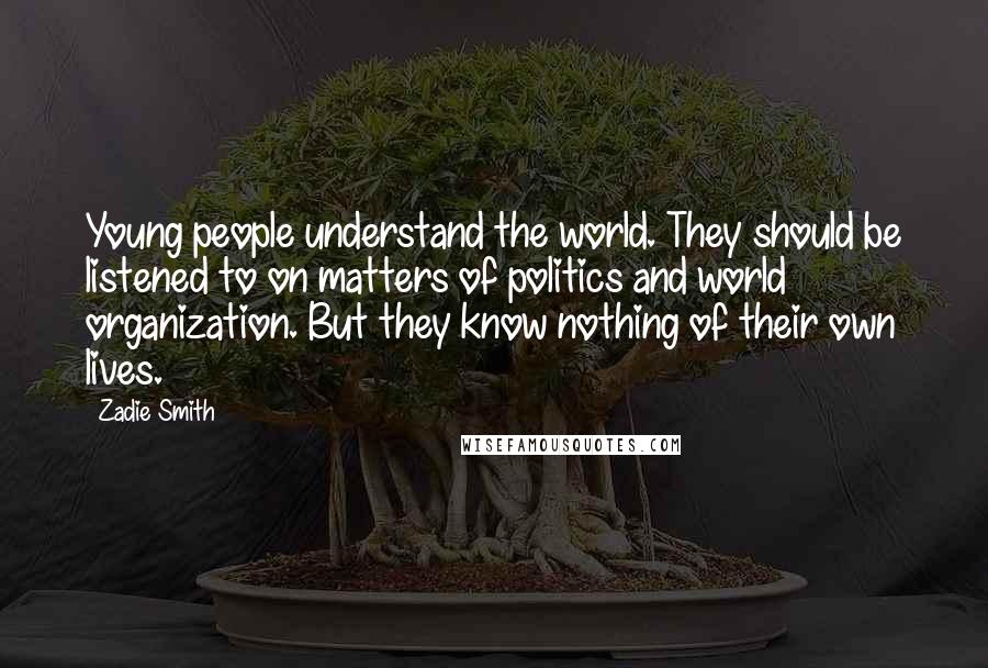 Zadie Smith Quotes: Young people understand the world. They should be listened to on matters of politics and world organization. But they know nothing of their own lives.