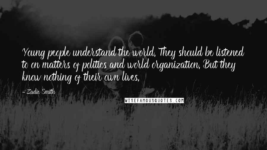 Zadie Smith Quotes: Young people understand the world. They should be listened to on matters of politics and world organization. But they know nothing of their own lives.