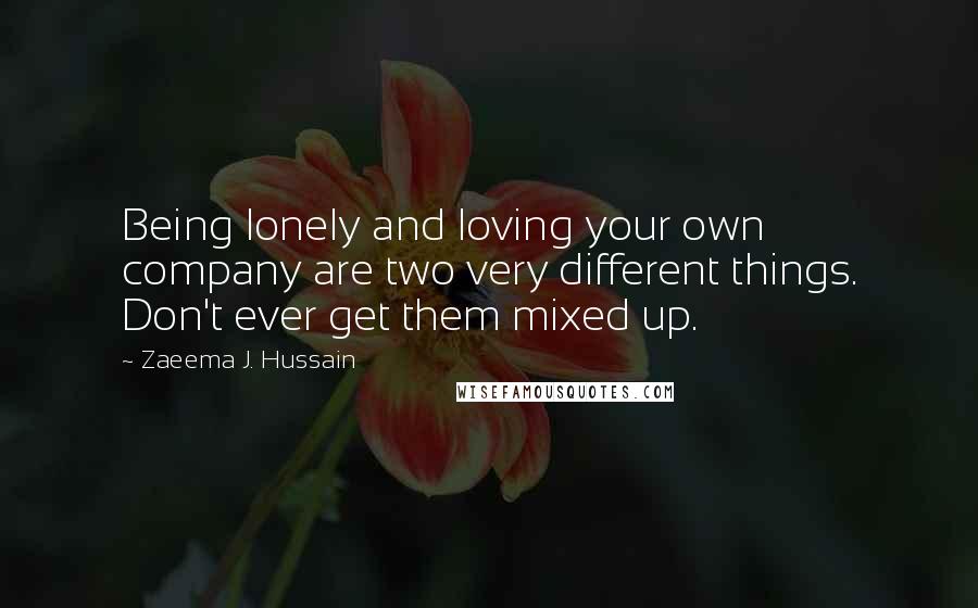 Zaeema J. Hussain Quotes: Being lonely and loving your own company are two very different things. Don't ever get them mixed up.