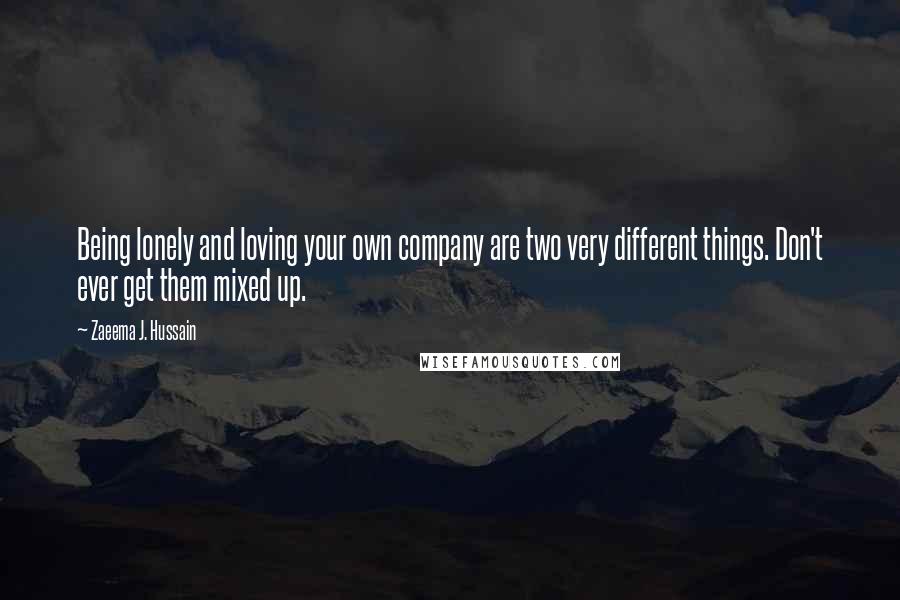 Zaeema J. Hussain Quotes: Being lonely and loving your own company are two very different things. Don't ever get them mixed up.