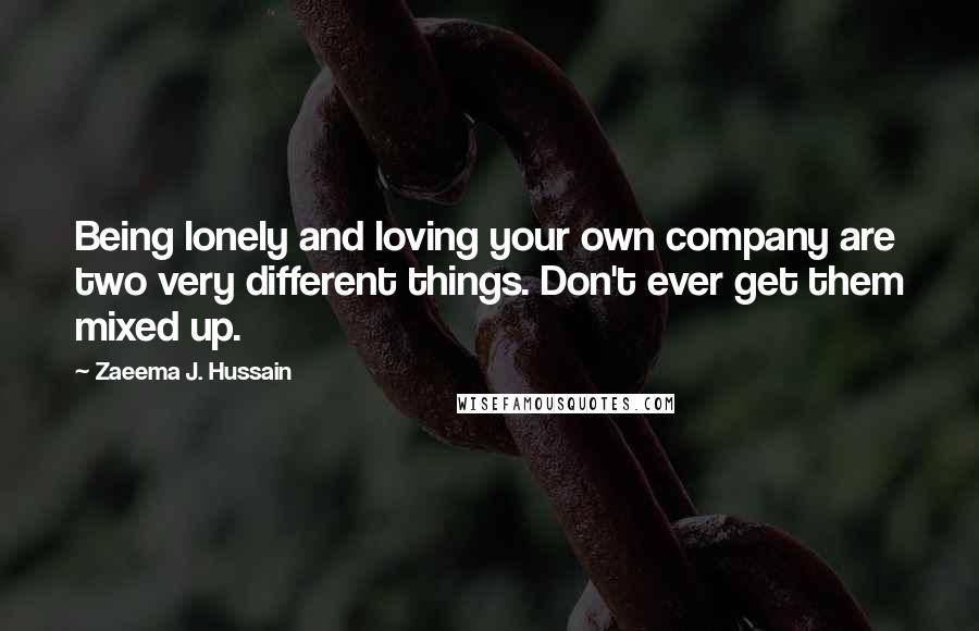 Zaeema J. Hussain Quotes: Being lonely and loving your own company are two very different things. Don't ever get them mixed up.