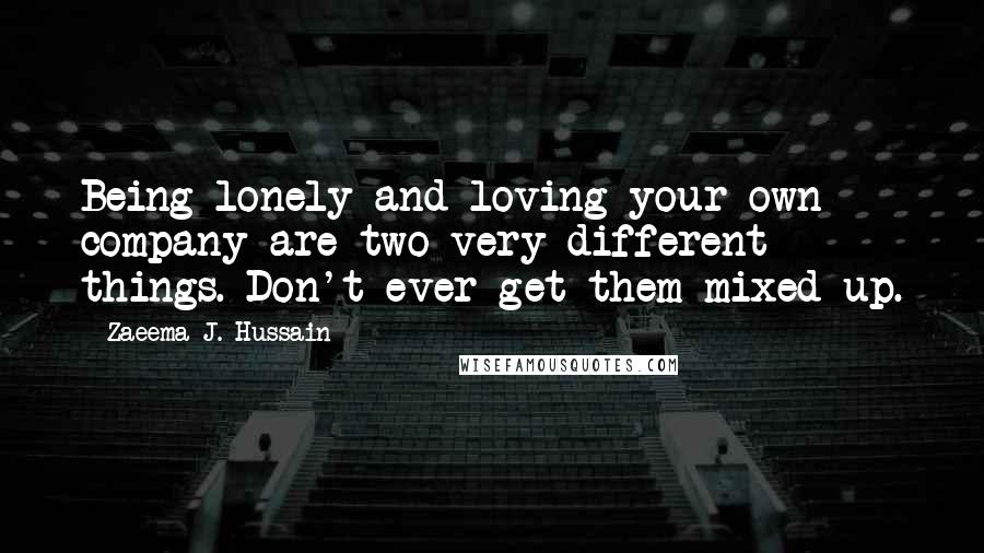 Zaeema J. Hussain Quotes: Being lonely and loving your own company are two very different things. Don't ever get them mixed up.