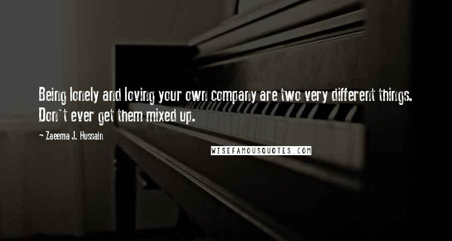 Zaeema J. Hussain Quotes: Being lonely and loving your own company are two very different things. Don't ever get them mixed up.