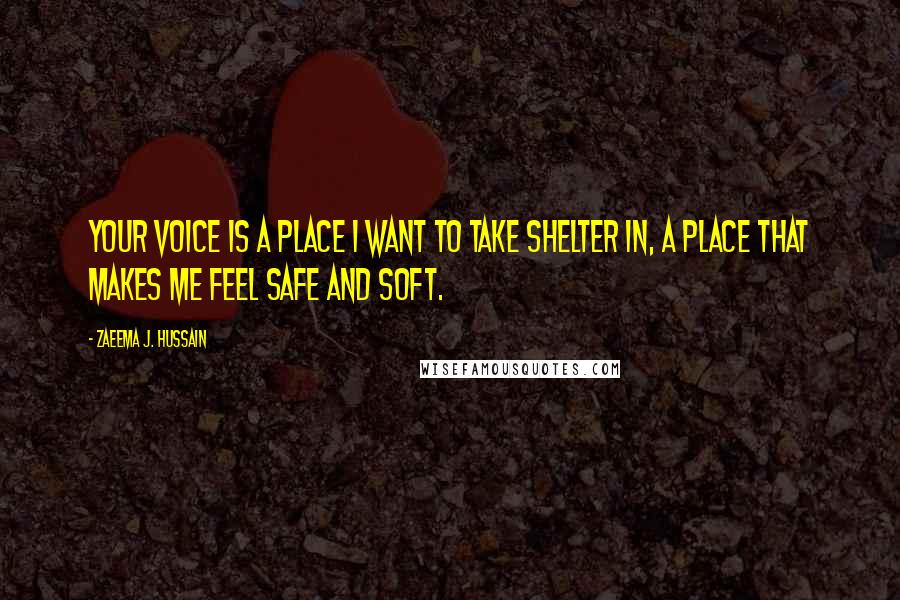 Zaeema J. Hussain Quotes: your voice is a place i want to take shelter in, a place that makes me feel safe and soft.