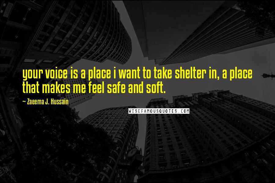 Zaeema J. Hussain Quotes: your voice is a place i want to take shelter in, a place that makes me feel safe and soft.