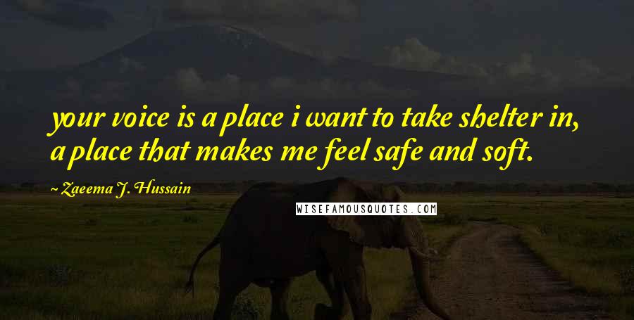 Zaeema J. Hussain Quotes: your voice is a place i want to take shelter in, a place that makes me feel safe and soft.