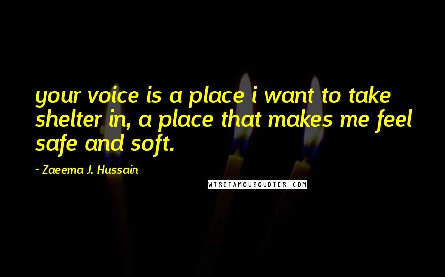 Zaeema J. Hussain Quotes: your voice is a place i want to take shelter in, a place that makes me feel safe and soft.