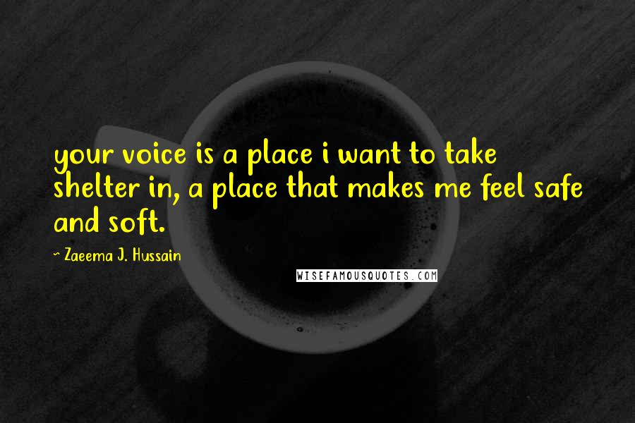 Zaeema J. Hussain Quotes: your voice is a place i want to take shelter in, a place that makes me feel safe and soft.