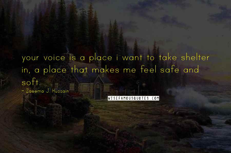 Zaeema J. Hussain Quotes: your voice is a place i want to take shelter in, a place that makes me feel safe and soft.