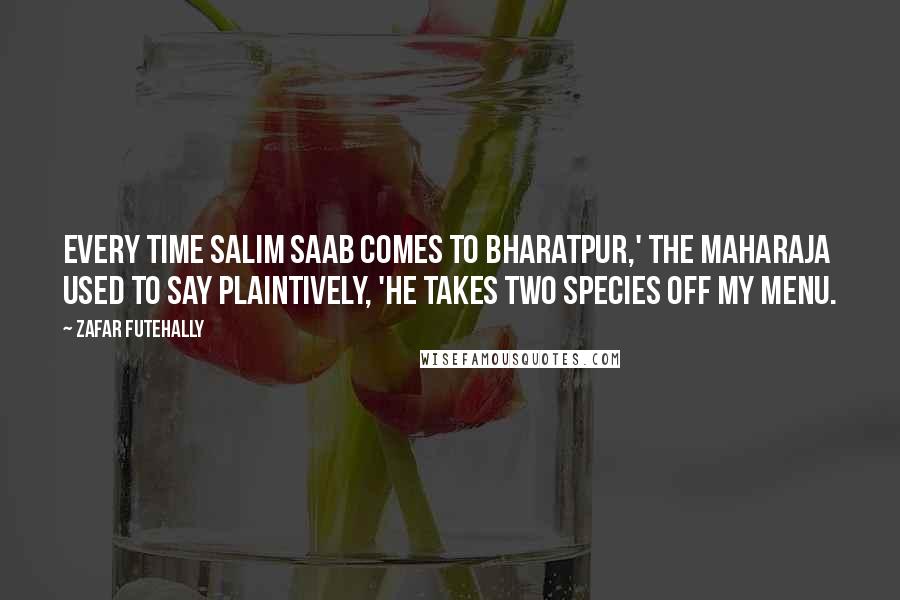 Zafar Futehally Quotes: Every time Salim saab comes to Bharatpur,' the Maharaja used to say plaintively, 'he takes two species off my menu.