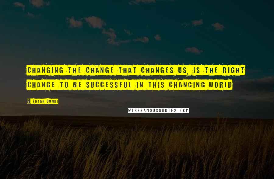 Zafar Qumri Quotes: Changing the change that changes us, is the right change to be successful in this changing world