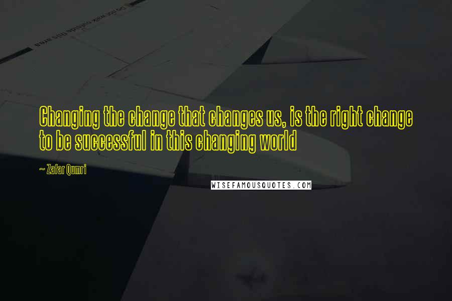 Zafar Qumri Quotes: Changing the change that changes us, is the right change to be successful in this changing world