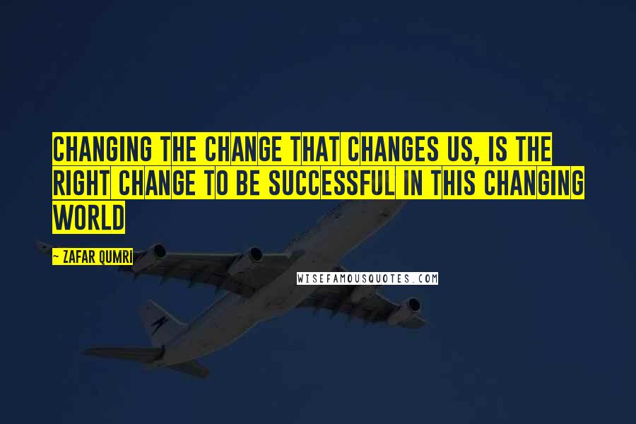 Zafar Qumri Quotes: Changing the change that changes us, is the right change to be successful in this changing world