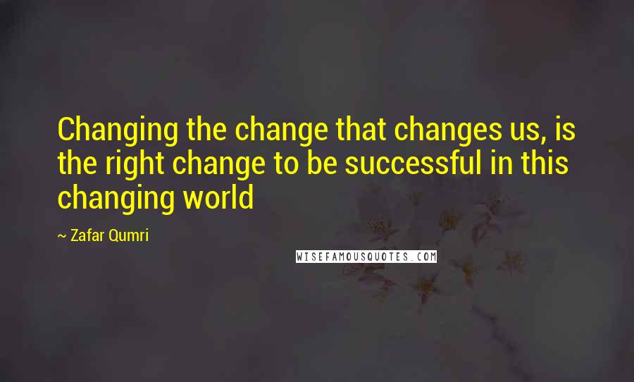 Zafar Qumri Quotes: Changing the change that changes us, is the right change to be successful in this changing world