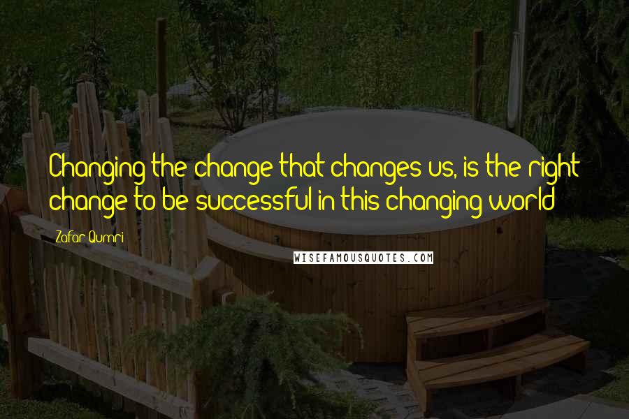 Zafar Qumri Quotes: Changing the change that changes us, is the right change to be successful in this changing world