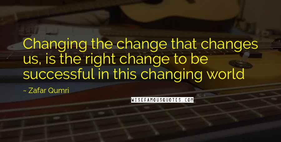 Zafar Qumri Quotes: Changing the change that changes us, is the right change to be successful in this changing world