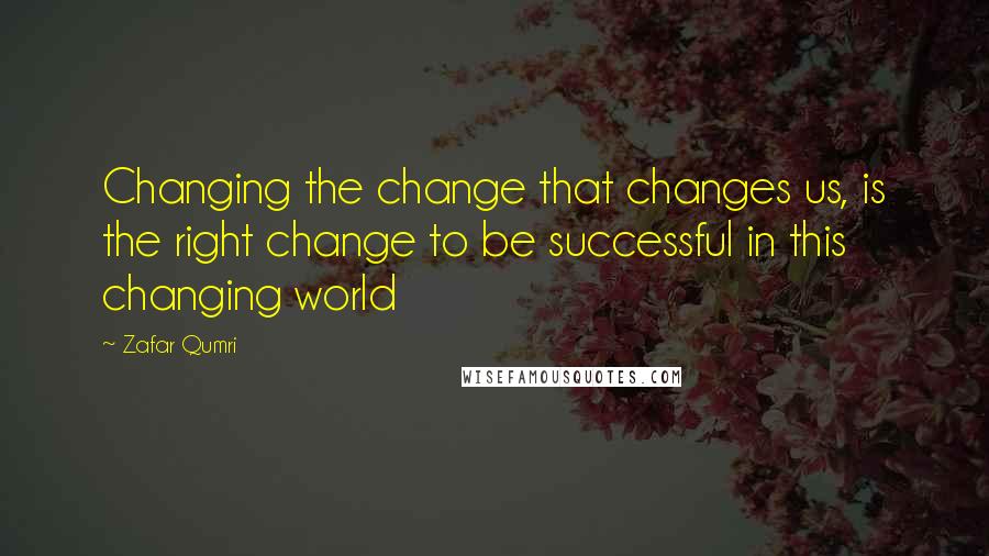 Zafar Qumri Quotes: Changing the change that changes us, is the right change to be successful in this changing world