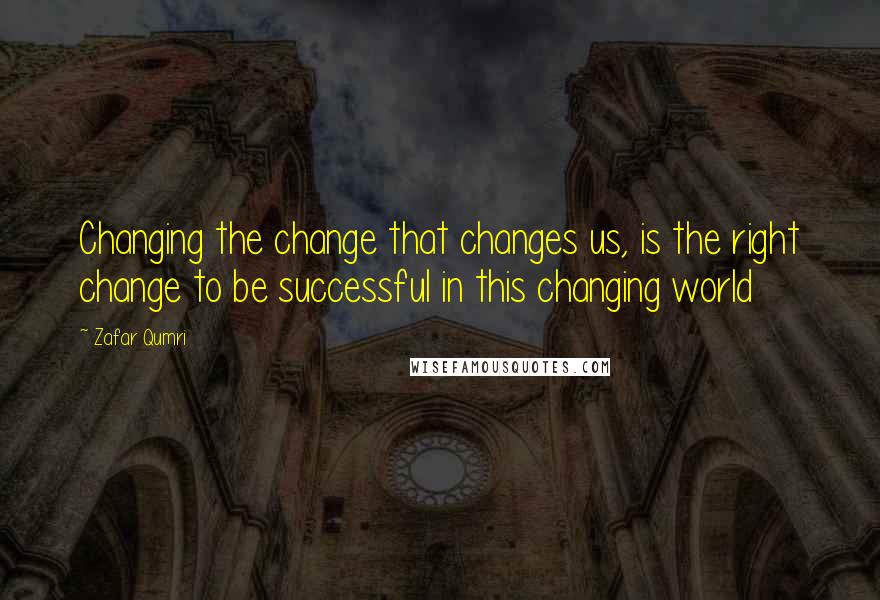 Zafar Qumri Quotes: Changing the change that changes us, is the right change to be successful in this changing world