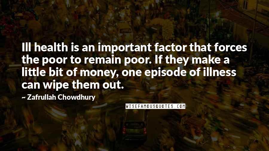 Zafrullah Chowdhury Quotes: Ill health is an important factor that forces the poor to remain poor. If they make a little bit of money, one episode of illness can wipe them out.