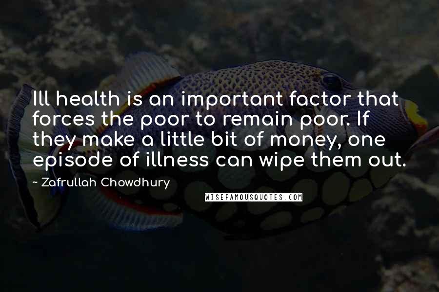 Zafrullah Chowdhury Quotes: Ill health is an important factor that forces the poor to remain poor. If they make a little bit of money, one episode of illness can wipe them out.