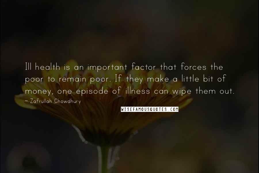 Zafrullah Chowdhury Quotes: Ill health is an important factor that forces the poor to remain poor. If they make a little bit of money, one episode of illness can wipe them out.