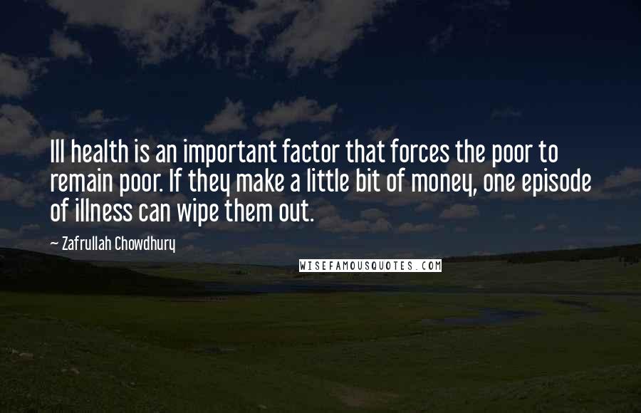 Zafrullah Chowdhury Quotes: Ill health is an important factor that forces the poor to remain poor. If they make a little bit of money, one episode of illness can wipe them out.