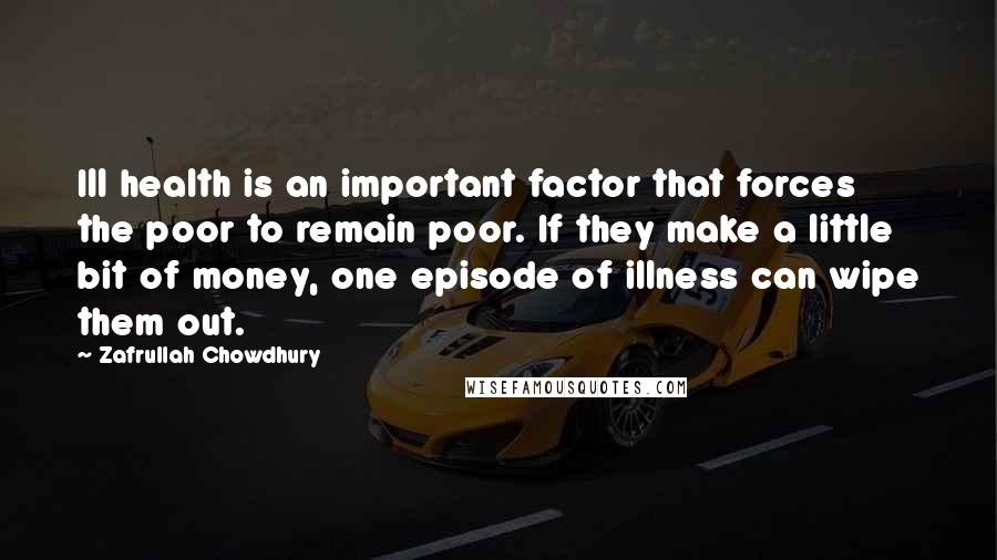 Zafrullah Chowdhury Quotes: Ill health is an important factor that forces the poor to remain poor. If they make a little bit of money, one episode of illness can wipe them out.