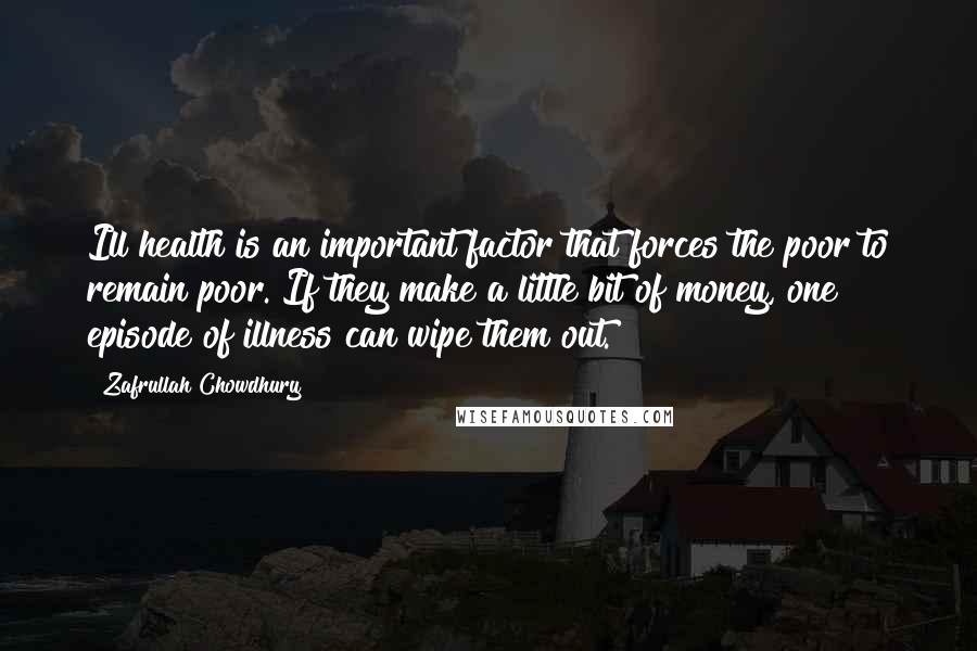 Zafrullah Chowdhury Quotes: Ill health is an important factor that forces the poor to remain poor. If they make a little bit of money, one episode of illness can wipe them out.