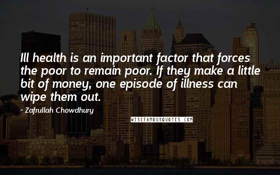 Zafrullah Chowdhury Quotes: Ill health is an important factor that forces the poor to remain poor. If they make a little bit of money, one episode of illness can wipe them out.