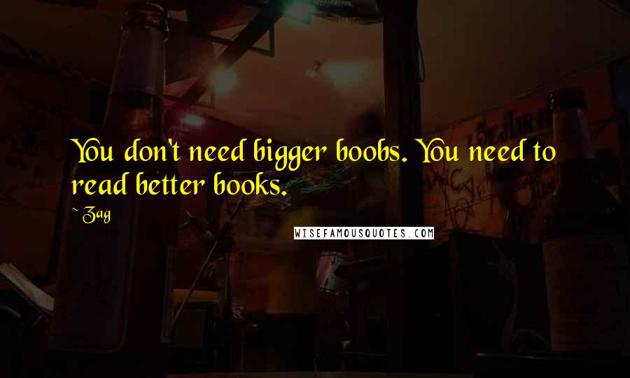 Zag Quotes: You don't need bigger boobs. You need to read better books.