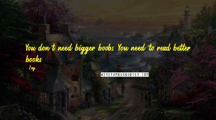 Zag Quotes: You don't need bigger boobs. You need to read better books.