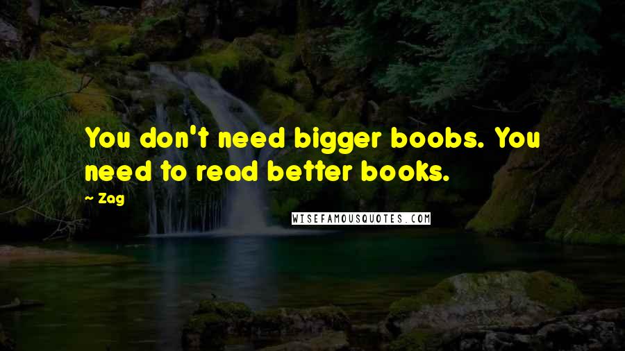 Zag Quotes: You don't need bigger boobs. You need to read better books.