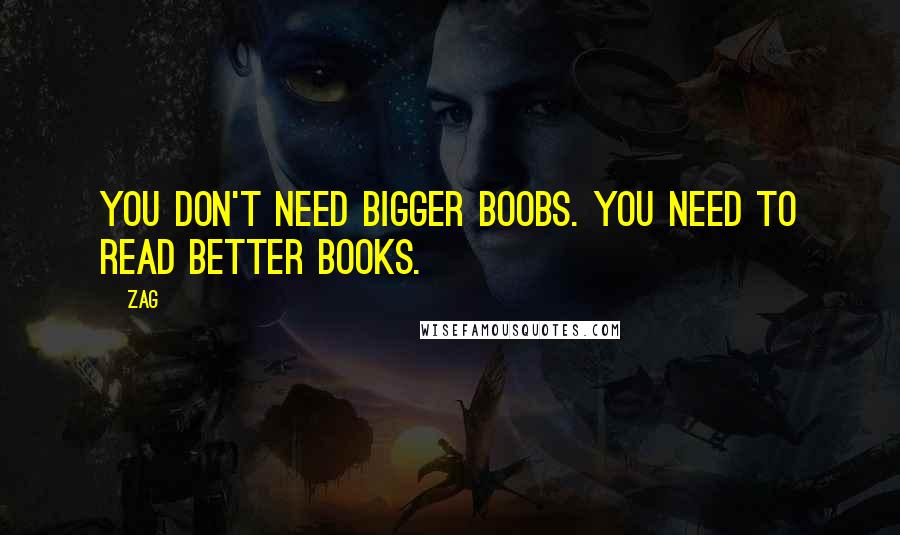 Zag Quotes: You don't need bigger boobs. You need to read better books.