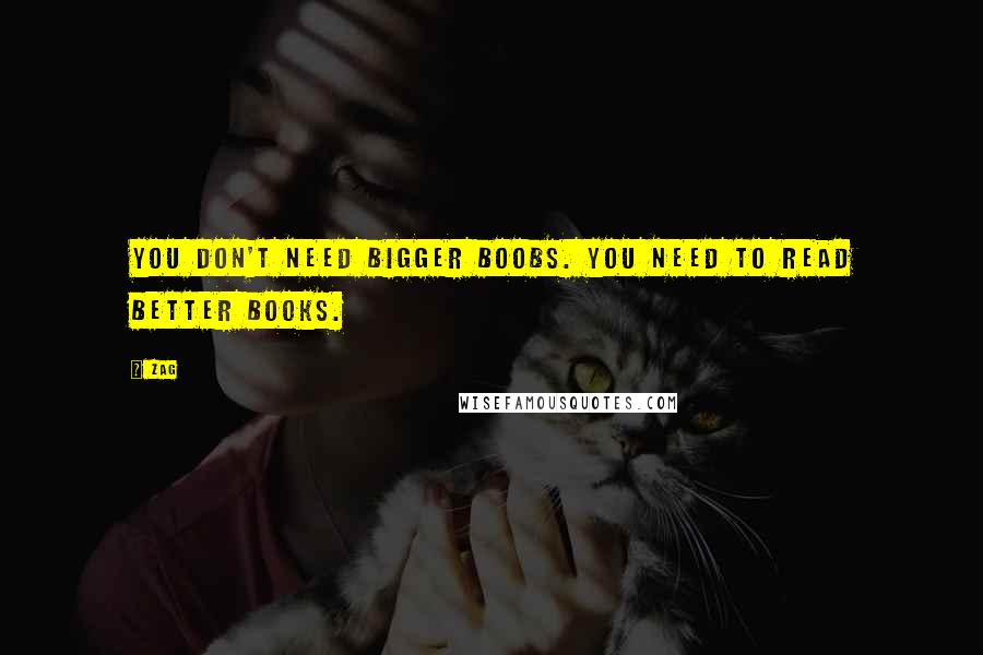 Zag Quotes: You don't need bigger boobs. You need to read better books.