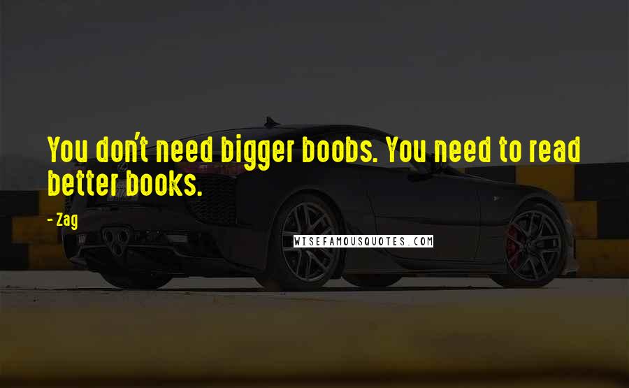 Zag Quotes: You don't need bigger boobs. You need to read better books.