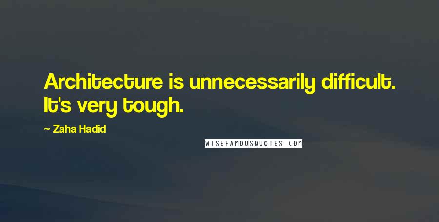 Zaha Hadid Quotes: Architecture is unnecessarily difficult. It's very tough.
