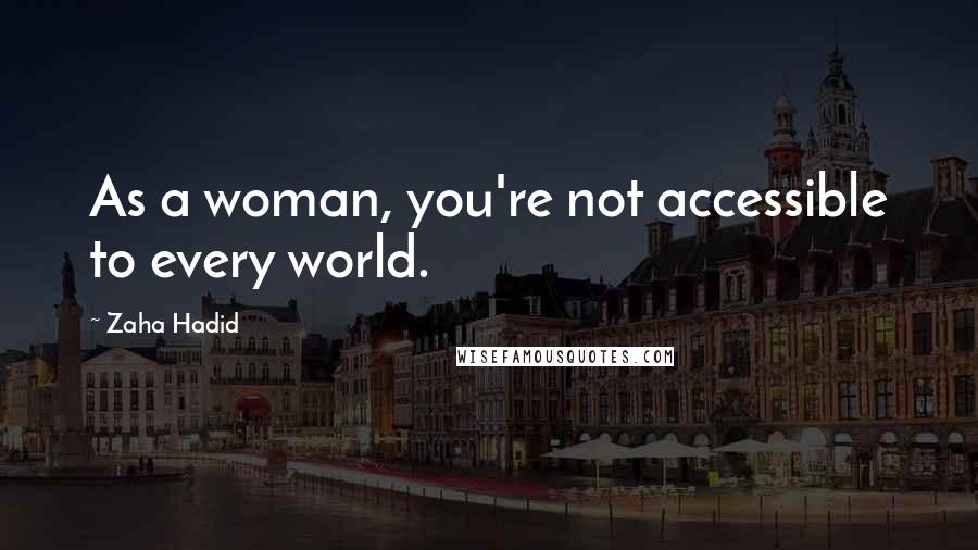 Zaha Hadid Quotes: As a woman, you're not accessible to every world.