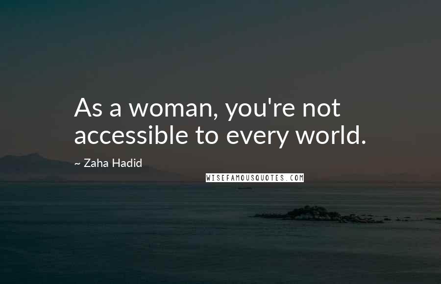 Zaha Hadid Quotes: As a woman, you're not accessible to every world.