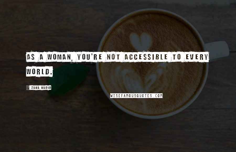 Zaha Hadid Quotes: As a woman, you're not accessible to every world.