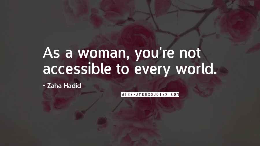 Zaha Hadid Quotes: As a woman, you're not accessible to every world.