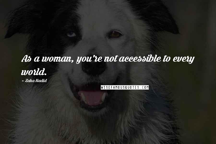 Zaha Hadid Quotes: As a woman, you're not accessible to every world.