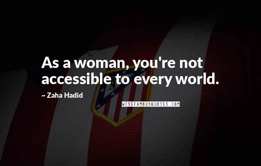 Zaha Hadid Quotes: As a woman, you're not accessible to every world.