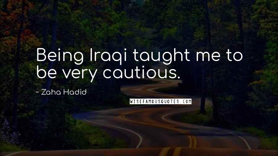 Zaha Hadid Quotes: Being Iraqi taught me to be very cautious.