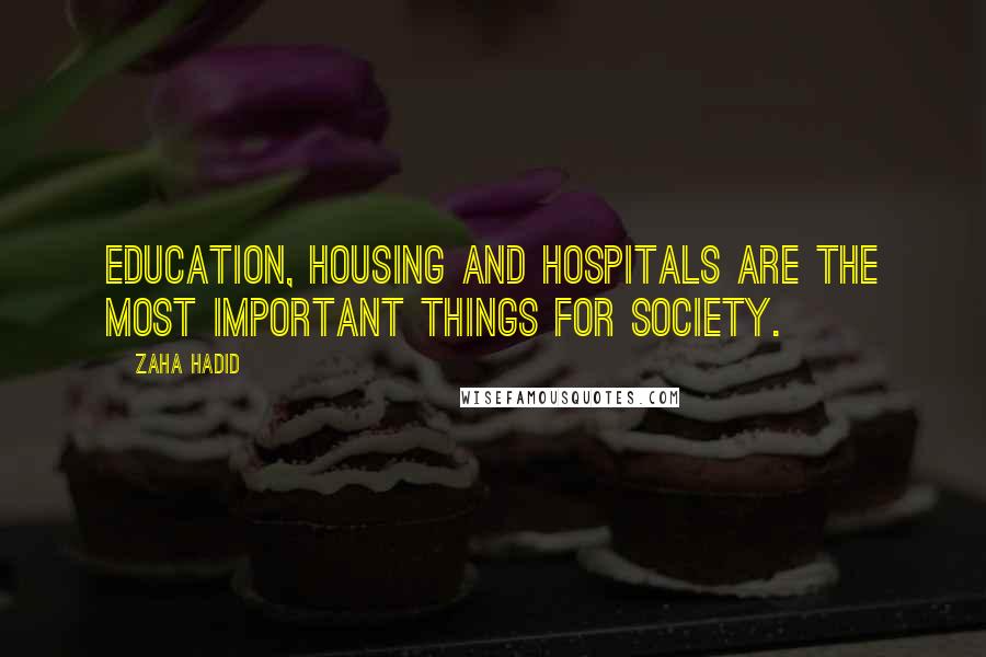 Zaha Hadid Quotes: Education, housing and hospitals are the most important things for society.